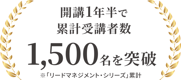 開講1年半で累計受講者数 1,500名を突破 ※「リードマネジメント・シリーズ」累計